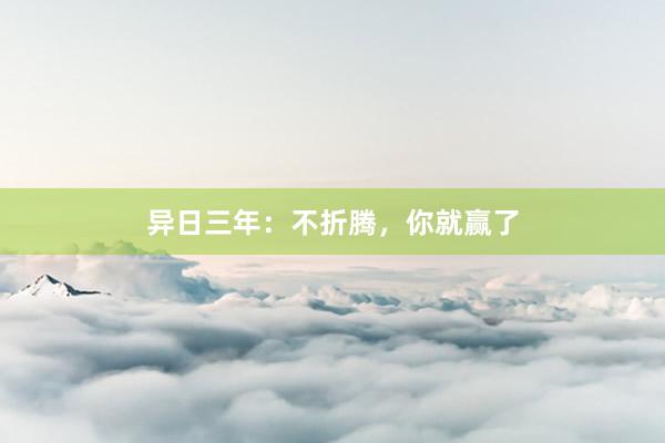异日三年：不折腾，你就赢了