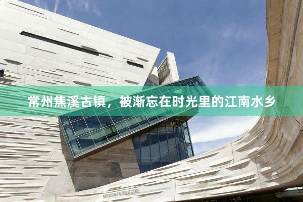常州焦溪古镇，被渐忘在时光里的江南水乡