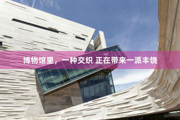 博物馆里，一种交织 正在带来一派丰饶