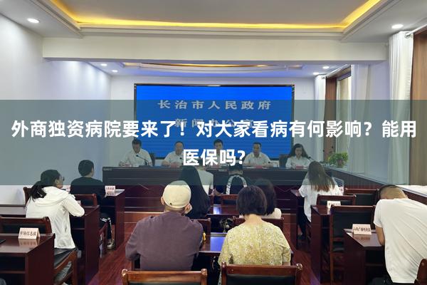 外商独资病院要来了！对大家看病有何影响？能用医保吗?