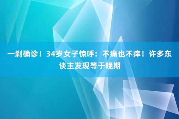一刹确诊！34岁女子惊呼：不痛也不痒！许多东谈主发现等于晚期