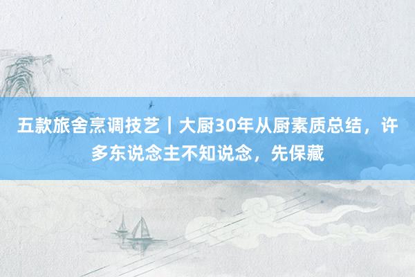 五款旅舍烹调技艺｜大厨30年从厨素质总结，许多东说念主不知说念，先保藏