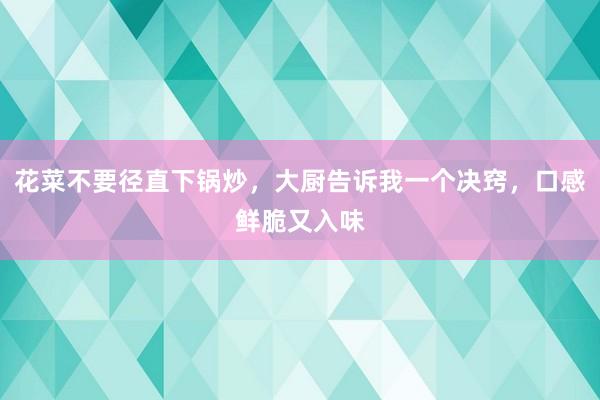 花菜不要径直下锅炒，大厨告诉我一个决窍，口感鲜脆又入味