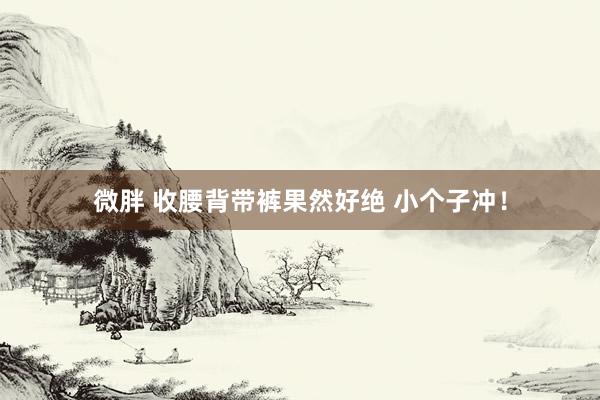 微胖 收腰背带裤果然好绝 小个子冲！