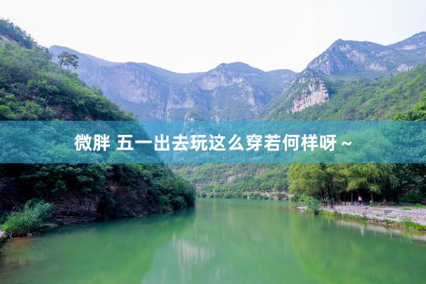 微胖 五一出去玩这么穿若何样呀～