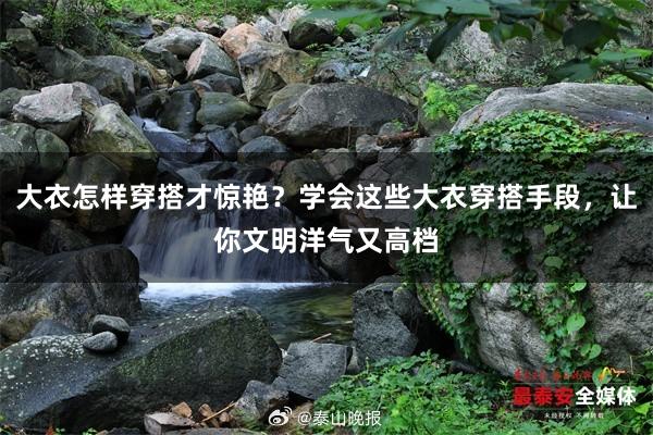 大衣怎样穿搭才惊艳？学会这些大衣穿搭手段，让你文明洋气又高档