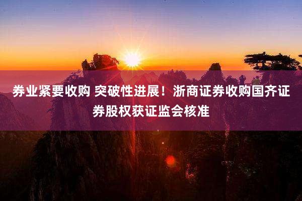 券业紧要收购 突破性进展！浙商证券收购国齐证券股权获证监会核准