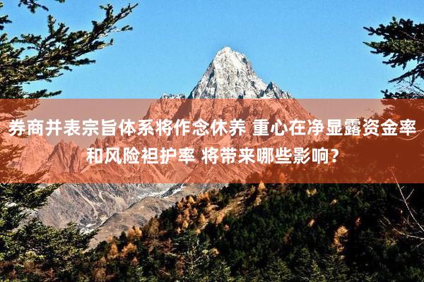 券商并表宗旨体系将作念休养 重心在净显露资金率和风险袒护率 将带来哪些影响？