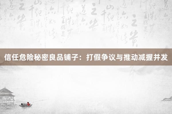 信任危险秘密良品铺子：打假争议与推动减握并发