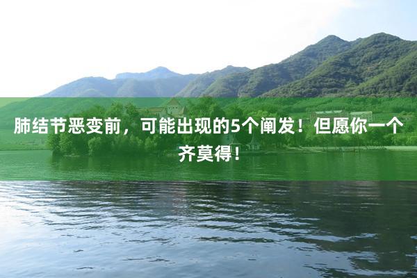 肺结节恶变前，可能出现的5个阐发！但愿你一个齐莫得！