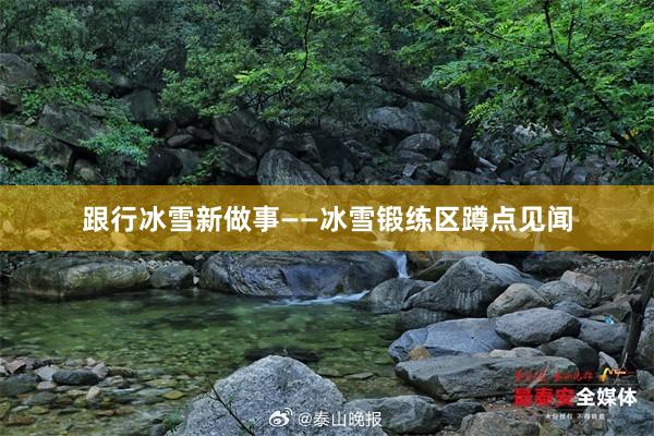 跟行冰雪新做事——冰雪锻练区蹲点见闻