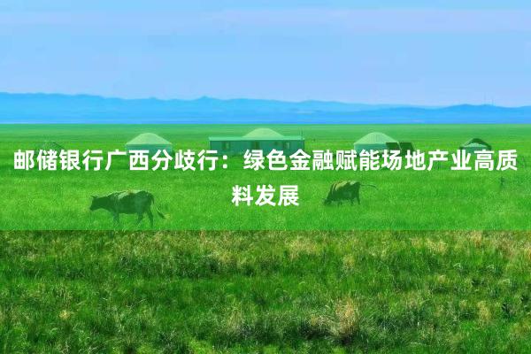 邮储银行广西分歧行：绿色金融赋能场地产业高质料发展
