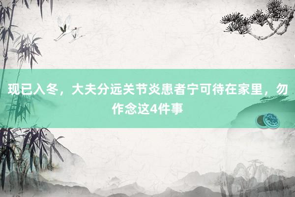 现已入冬，大夫分远关节炎患者宁可待在家里，勿作念这4件事