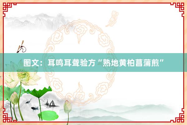 图文：耳鸣耳聋验方“熟地黄柏菖蒲煎”