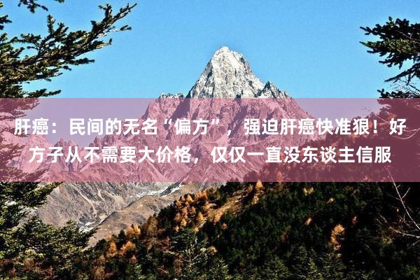 肝癌：民间的无名“偏方”，强迫肝癌快准狠！好方子从不需要大价格，仅仅一直没东谈主信服