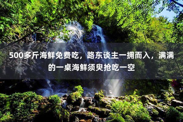 500多斤海鲜免费吃，路东谈主一拥而入，满满的一桌海鲜须臾抢吃一空